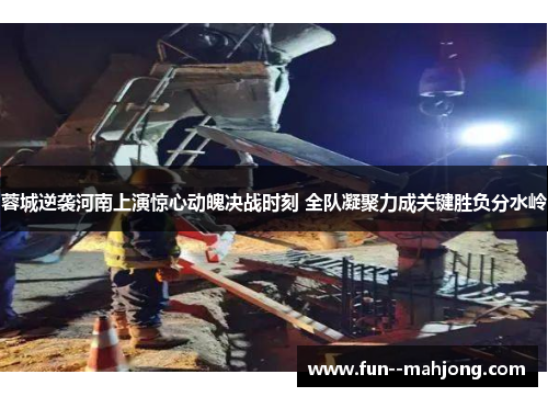 蓉城逆袭河南上演惊心动魄决战时刻 全队凝聚力成关键胜负分水岭