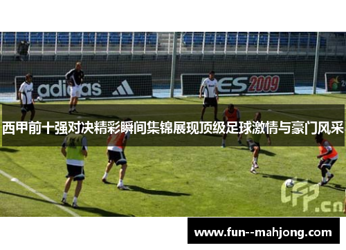 西甲前十强对决精彩瞬间集锦展现顶级足球激情与豪门风采