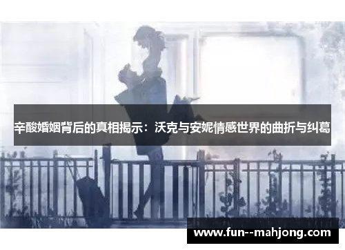 辛酸婚姻背后的真相揭示：沃克与安妮情感世界的曲折与纠葛