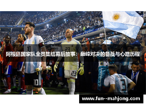 阿根廷国家队全员集结幕后故事：巅峰对决的备战与心路历程
