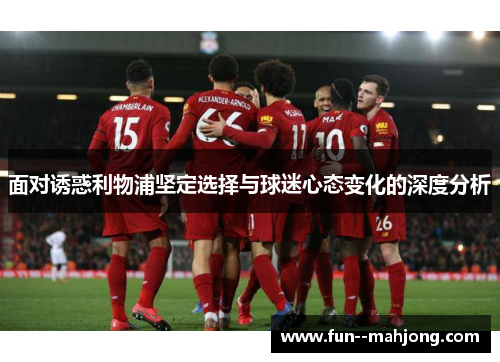 面对诱惑利物浦坚定选择与球迷心态变化的深度分析