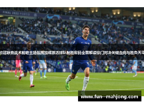 欧冠联赛战术前瞻主场氛围加成激活球队制胜密码全面解读豪门对决关键走向与胜负天平