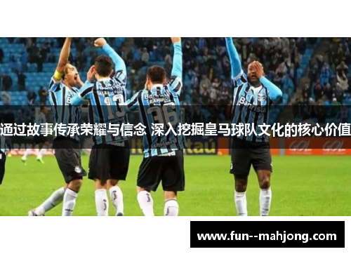 通过故事传承荣耀与信念 深入挖掘皇马球队文化的核心价值
