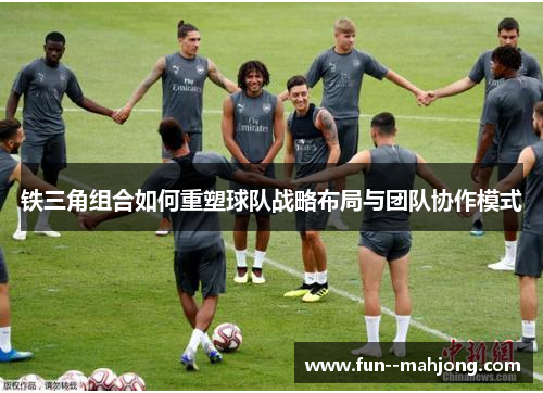 铁三角组合如何重塑球队战略布局与团队协作模式