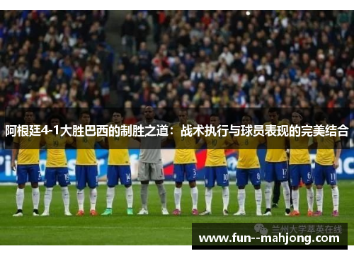 阿根廷4-1大胜巴西的制胜之道:战术执行与球员表现的完美结合 阿根廷4-1大胜巴西的制胜之道:战术执行与球员表现的完美结合