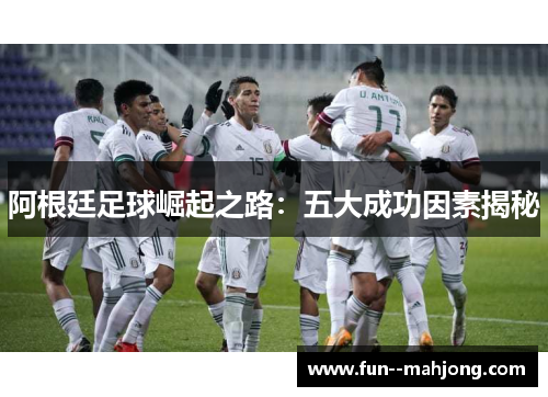 阿根廷足球崛起之路：五大成功因素揭秘