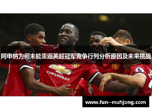 阿申纳为何未能重返英超冠军竞争行列分析原因及未来挑战 阿申纳为何未能重返英超冠军竞争行列分析原因及未来挑战