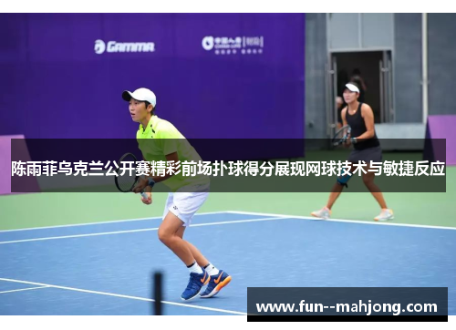 陈雨菲乌克兰公开赛精彩前场扑球得分展现网球技术与敏捷反应