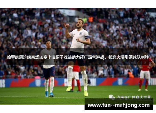 哈里凯恩连续两场比赛上演帽子戏法助力拜仁霸气迎战，状态火爆引领球队制胜