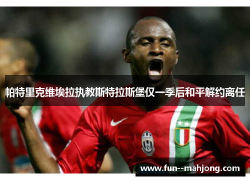 帕特里克维埃拉执教斯特拉斯堡仅一季后和平解约离任 帕特里克维埃拉执教斯特拉斯堡仅一季后和平解约离任