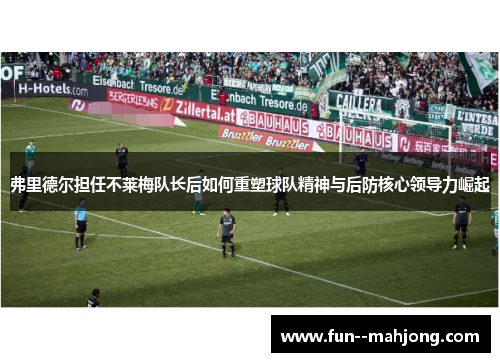 弗里德尔担任不莱梅队长后如何重塑球队精神与后防核心领导力崛起