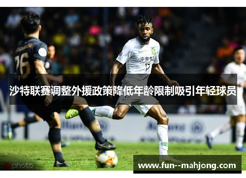 沙特联赛调整外援政策降低年龄限制吸引年轻球员