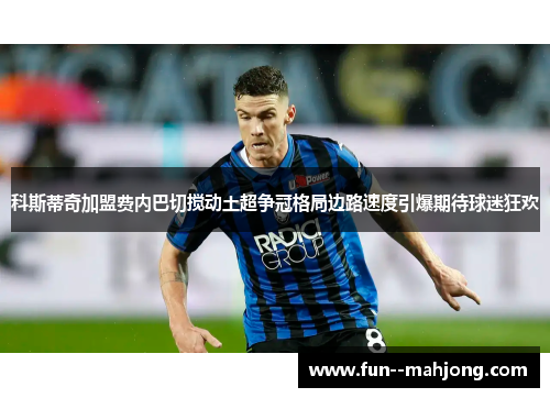 科斯蒂奇加盟费内巴切搅动土超争冠格局边路速度引爆期待球迷狂欢