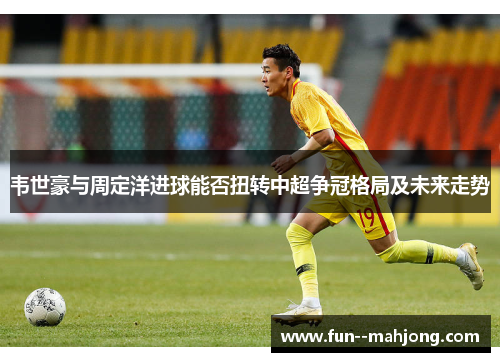 韦世豪与周定洋进球能否扭转中超争冠格局及未来走势