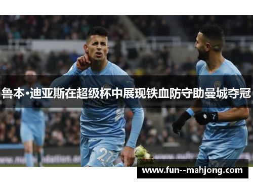 鲁本·迪亚斯在超级杯中展现铁血防守助曼城夺冠