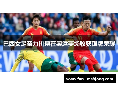 巴西女足奋力拼搏在奥运赛场收获银牌荣耀
